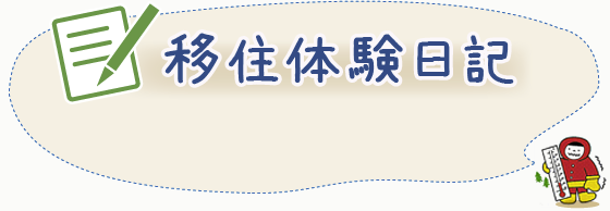 「移住体験日記」移住を希望されるかたの多くは移住体験をしています。貴方と同じ夢を持つかたの体験日記をご覧ください